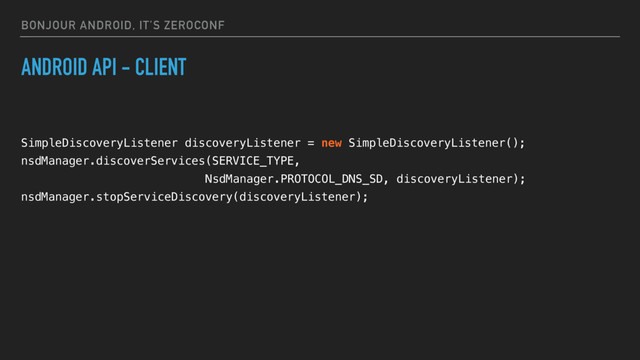 BONJOUR ANDROID, IT’S ZEROCONF
ANDROID API - CLIENT
SimpleDiscoveryListener discoveryListener = new SimpleDiscoveryListener();
nsdManager.discoverServices(SERVICE_TYPE,
NsdManager.PROTOCOL_DNS_SD, discoveryListener);
nsdManager.stopServiceDiscovery(discoveryListener);
