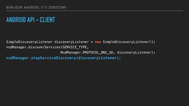 BONJOUR ANDROID, IT’S ZEROCONF
ANDROID API - CLIENT
SimpleDiscoveryListener discoveryListener = new SimpleDiscoveryListener();
nsdManager.discoverServices(SERVICE_TYPE,
NsdManager.PROTOCOL_DNS_SD, discoveryListener);
nsdManager.stopServiceDiscovery(discoveryListener);
