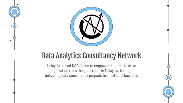 Data Analytics Consultancy Network
Malaysia-based NGO aimed to empower students to drive
digitization from the grassroots in Malaysia, through
delivering data consultancy projects to small local business
