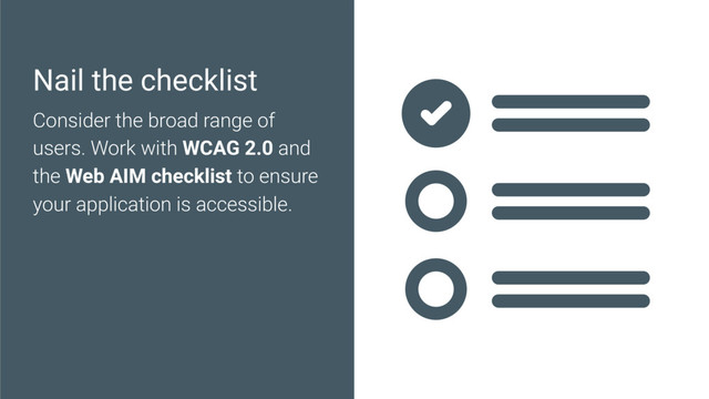 Nail the checklist
Consider the broad range of
users. Work with WCAG 2.0 and
the Web AIM checklist to ensure
your application is accessible.

