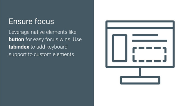 Ensure focus
Leverage native elements like
button for easy focus wins. Use
tabindex to add keyboard
support to custom elements.
