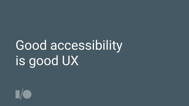 Good accessibility
is good UX
