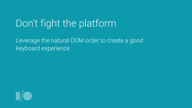 Don’t fight the platform
Leverage the natural DOM order to create a good
keyboard experience
