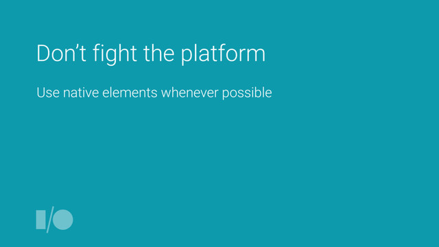 Don’t fight the platform
Use native elements whenever possible
