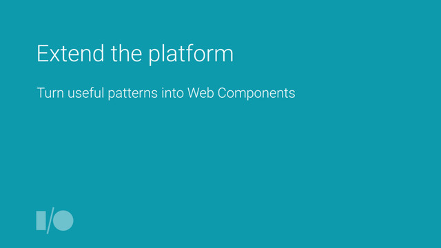 Extend the platform
Turn useful patterns into Web Components
