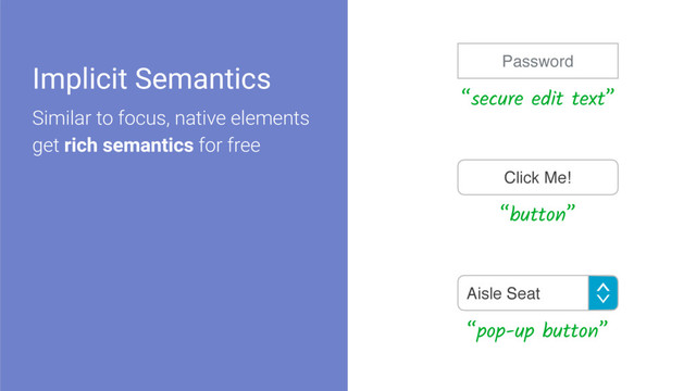 Implicit Semantics
Similar to focus, native elements
get rich semantics for free
Click Me!
Password
Aisle Seat
“pop-up button”
“button”
“secure edit text”
