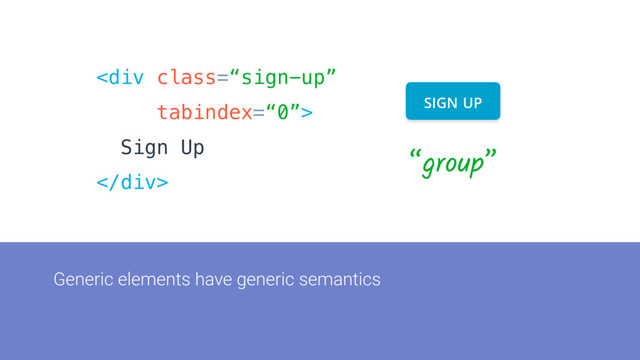 Generic elements have generic semantics
<div class="“sign-up”">
Sign Up
</div>
SIGN UP
“group”
