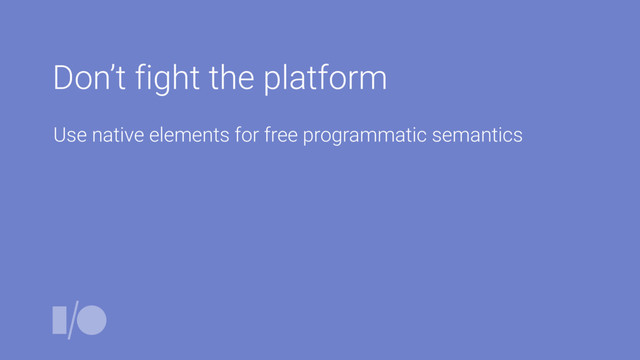 Don’t fight the platform
Use native elements for free programmatic semantics
