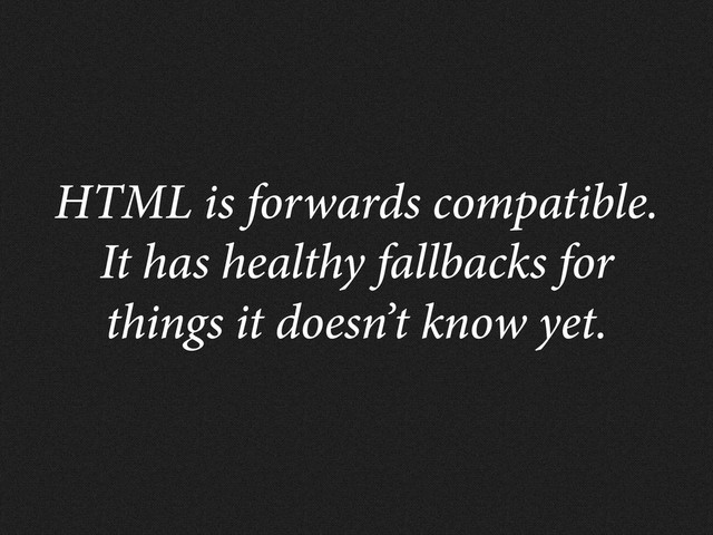 HTML is forwards compatible.
It has healthy fallbacks for
things it doesn’t know yet.
