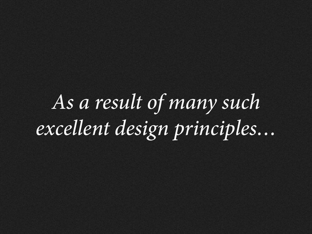 As a result of many such
excellent design principles…
