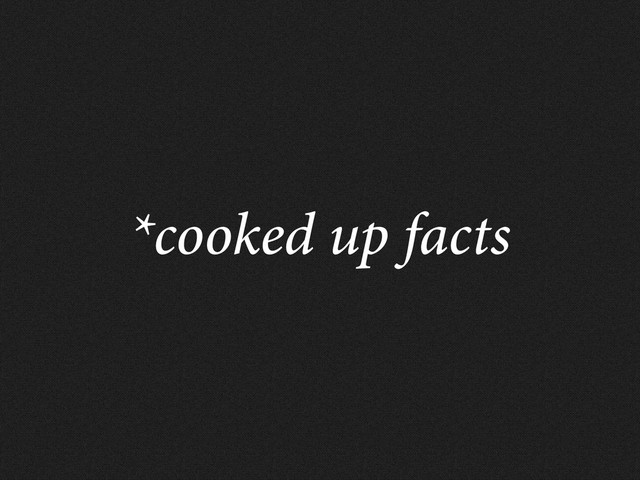 *cooked up facts
