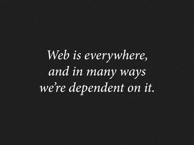 Web is everywhere,
and in many ways
we’re dependent on it.

