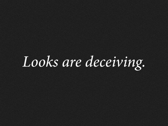 Looks are deceiving.
