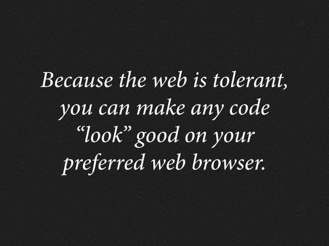 Because the web is tolerant,
you can make any code
“look” good on your
preferred web browser.
