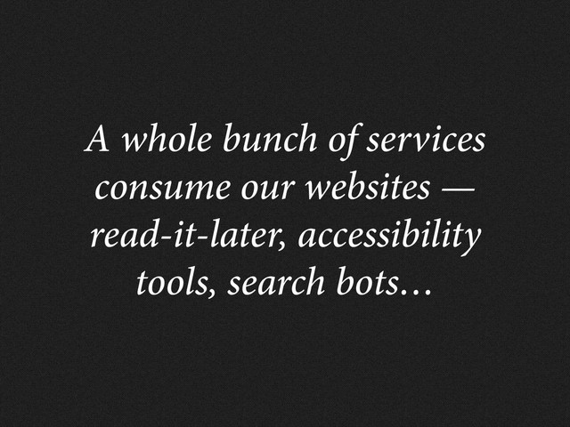 A whole bunch of services
consume our websites —
read-it-later, accessibility
tools, search bots…
