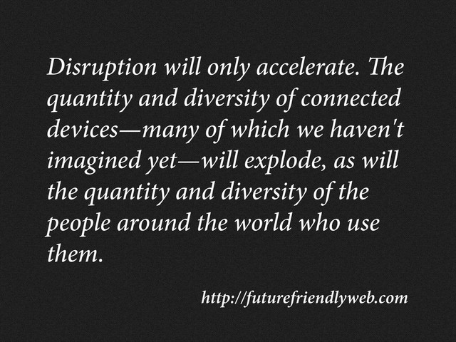 http://futurefriendlyweb.com
Disruption will only accelerate. e
quantity and diversity of connected
devices—many of which we haven't
imagined yet—will explode, as will
the quantity and diversity of the
people around the world who use
them.
