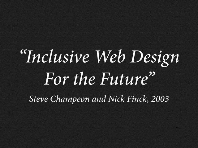 “Inclusive Web Design
For the Future”
Steve Champeon and Nick Finck, 2003

