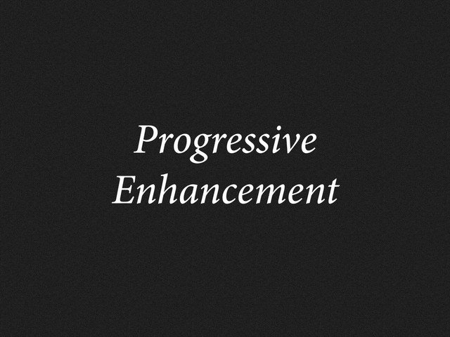 Progressive
Enhancement
