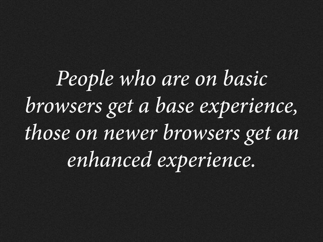 People who are on basic
browsers get a base experience,
those on newer browsers get an
enhanced experience.
