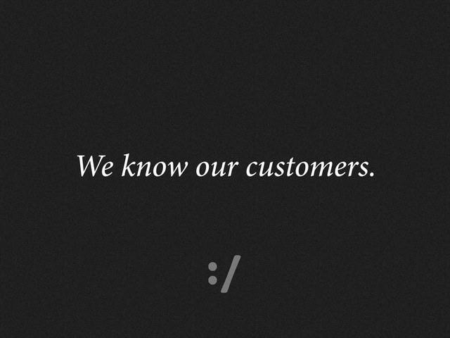 :/
We know our customers.
