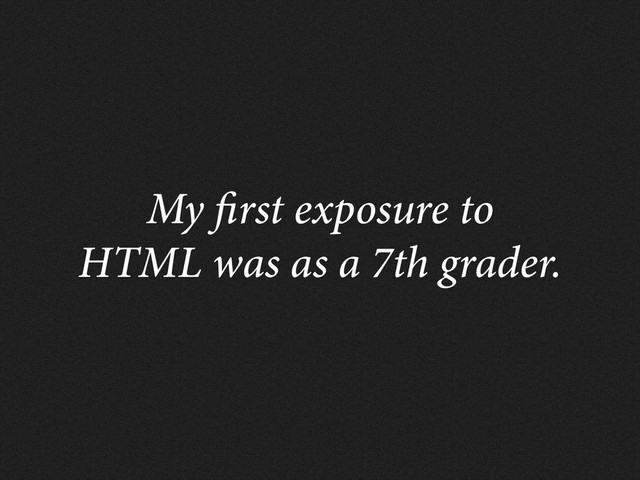 My rst exposure to
HTML was as a 7th grader.
