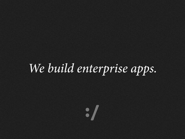 :/
We build enterprise apps.
