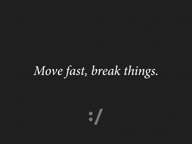 :/
Move fast, break things.
