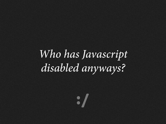 :/
Who has Javascript
disabled anyways?
