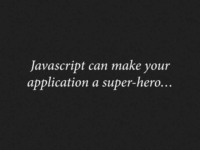 Javascript can make your
application a super-hero…
