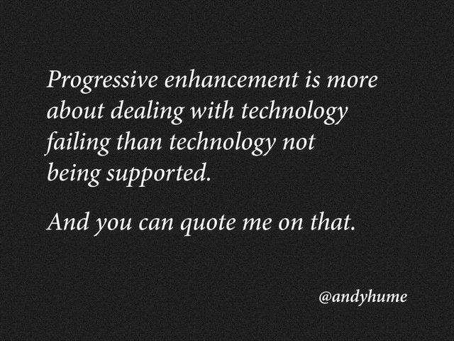 @andyhume
Progressive enhancement is more
about dealing with technology
failing than technology not
being supported.
And you can quote me on that.
