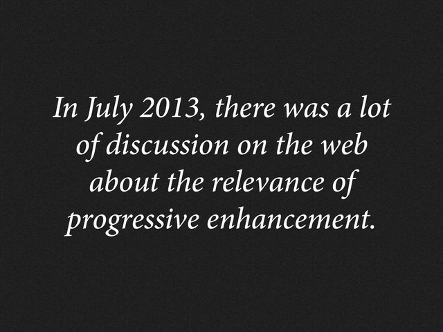 In July 2013, there was a lot
of discussion on the web
about the relevance of
progressive enhancement.
