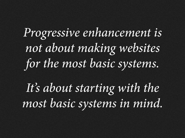 Progressive enhancement is
not about making websites
for the most basic systems.
It’s about starting with the
most basic systems in mind.
