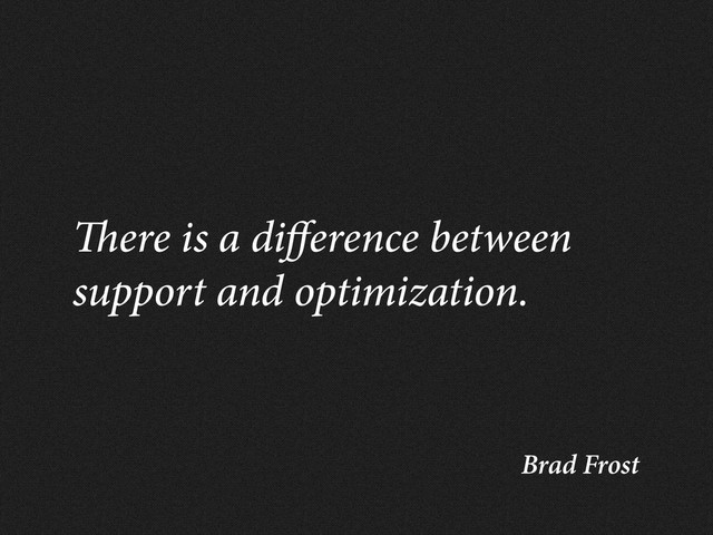 Brad Frost
ere is a di erence between
support and optimization.
