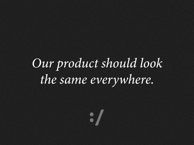:/
Our product should look
the same everywhere.

