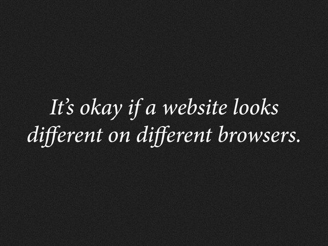 It’s okay if a website looks
di erent on di erent browsers.
