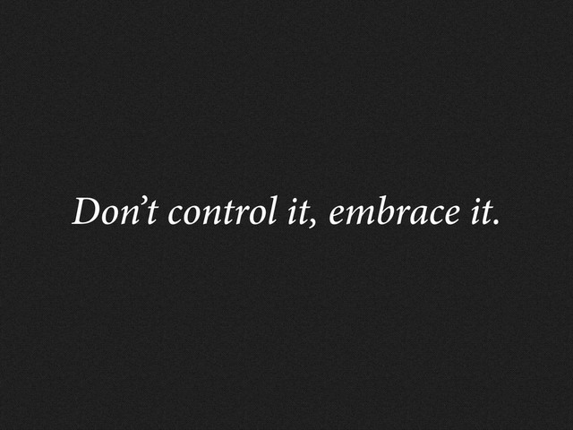 Don’t control it, embrace it.
