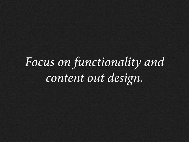 Focus on functionality and
content out design.

