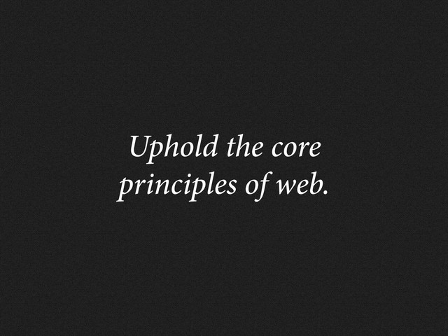 Uphold the core
principles of web.
