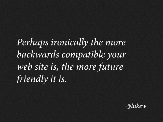 @lukew
Perhaps ironically the more
backwards compatible your
web site is, the more future
friendly it is.
