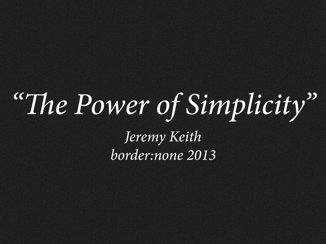 “ e Power of Simplicity”
Jeremy Keith
border:none 2013
