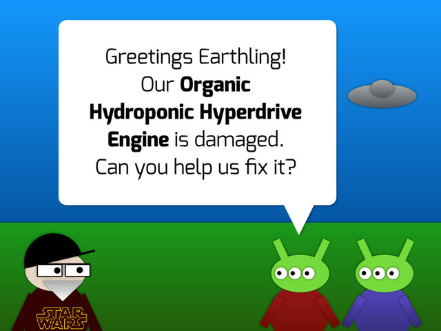 Greetings Earthling!
Our Organic
Hydroponic Hyperdrive
Engine is damaged.
Can you help us ﬁx it?
