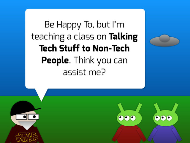 Be Happy To, but I’m
teaching a class on Talking
Tech Stuff to Non-Tech
People. Think you can
assist me?

