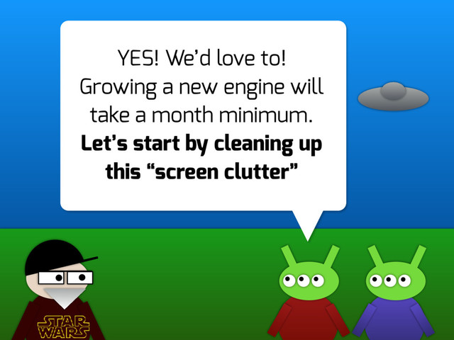 YES! We’d love to!  
Growing a new engine will
take a month minimum. 
Let’s start by cleaning up
this “screen clutter”
