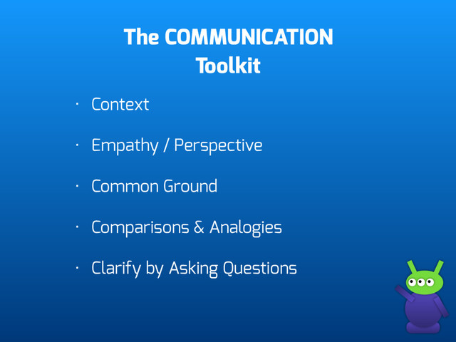 The COMMUNICATION 
Toolkit
• Context
• Empathy / Perspective
• Common Ground
• Comparisons & Analogies
• Clarify by Asking Questions
