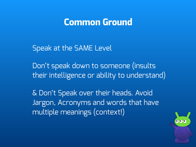 Common Ground
Speak at the SAME Level
Don’t speak down to someone (insults
their intelligence or ability to understand)
& Don’t Speak over their heads. Avoid
Jargon, Acronyms and words that have
multiple meanings (context!)

