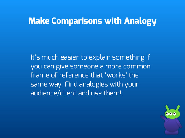 Make Comparisons with Analogy
It’s much easier to explain something if
you can give someone a more common
frame of reference that ‘works’ the
same way. Find analogies with your
audience/client and use them!
