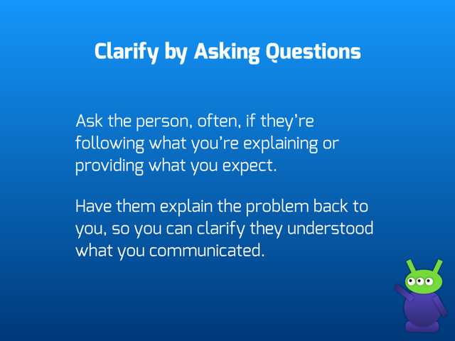 Clarify by Asking Questions
Ask the person, often, if they’re
following what you’re explaining or
providing what you expect.
Have them explain the problem back to
you, so you can clarify they understood
what you communicated.
