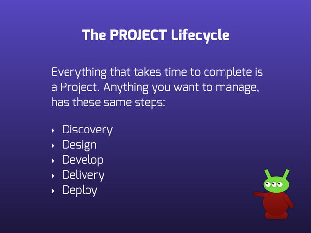 The PROJECT Lifecycle
Everything that takes time to complete is
a Project. Anything you want to manage,
has these same steps: 
‣ Discovery
‣ Design
‣ Develop
‣ Delivery
‣ Deploy
