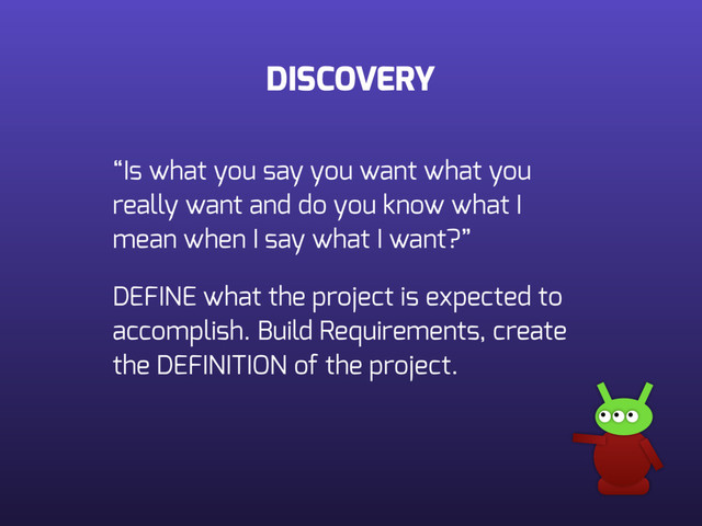 DISCOVERY
“Is what you say you want what you
really want and do you know what I
mean when I say what I want?”
DEFINE what the project is expected to
accomplish. Build Requirements, create
the DEFINITION of the project.

