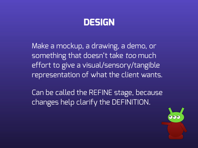 DESIGN
Make a mockup, a drawing, a demo, or
something that doesn’t take too much
effort to give a visual/sensory/tangible
representation of what the client wants.
Can be called the REFINE stage, because
changes help clarify the DEFINITION.

